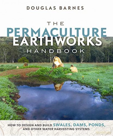 The Permaculture Earthworks Handbook: How to Design and Build Swales, Dams, Ponds, and other Water Harvesting Systems - Douglas Barnes [KSIĄŻKA]