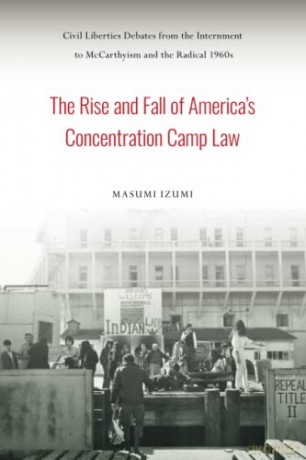 The Rise and Fall of America's Concentration Camp Law: Civil Liberties Debates from the Internment to McCarthyism and the Radical 1960s - Masumi Izumi [KSIĄŻKA]
