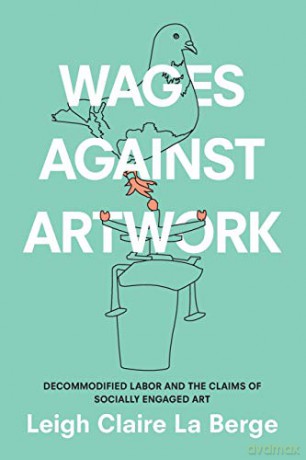 Wages Against Artwork: Decommodified Labor and the Claims of Socially Engaged Art - Leigh Claire La Berge [KSIĄŻKA]