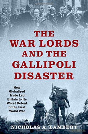 War Lords and the Gallipoli Disaster: How Globalized Trade Led Britain to Its Worst Defeat of the First World War - Nicholas A Lambert [KSIĄŻKA]