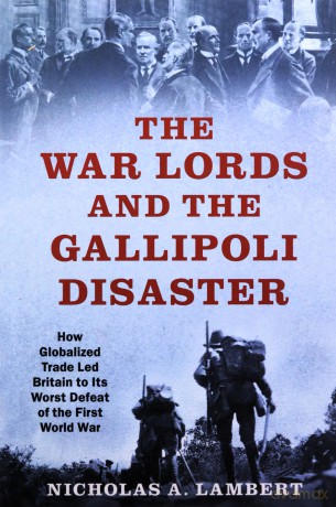War Lords and the Gallipoli Disaster: How Globalized Trade Led Britain to Its Worst Defeat of the First World War - Nicholas A Lambert [KSIĄŻKA]