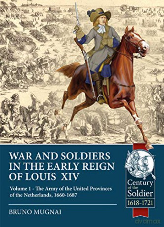 Wars and Soldiers in the Early Reign of Louis  XIV: Volume 1 - The Army of the United Provinces of the Netherlands, 1660-1687 - Bruno Mugnai [KSIĄŻKA]