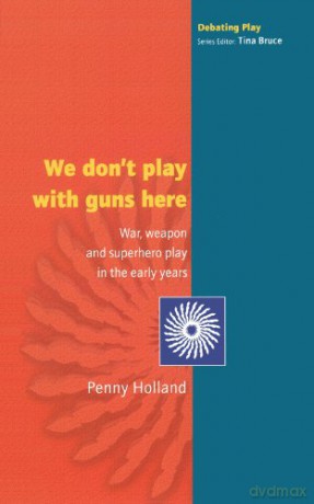 We Don'T Play With Guns Here: War, Weapon and Superhero Play in the Early Years - Penny Holland [KSIĄŻKA]