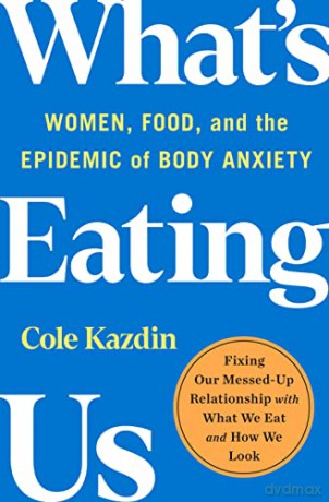 What's Eating Us: Women, Food, and the Epidemic of Body Anxiety - Cole Kazdin [KSIĄŻKA]