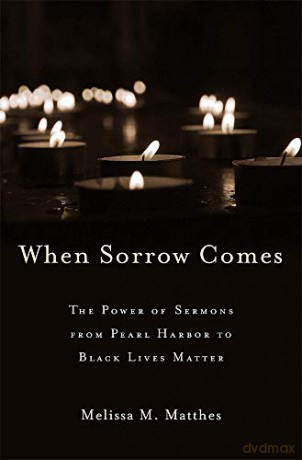 When Sorrow Comes: The Power of Sermons from Pearl Harbor to Black Lives Matter - Melissa M. Matthes [KSIĄŻKA]
