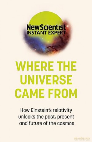 Where the Universe Came From: How Einstein's relativity unlocks the past, present and future of the cosmos - New Scientist [KSIĄŻKA]