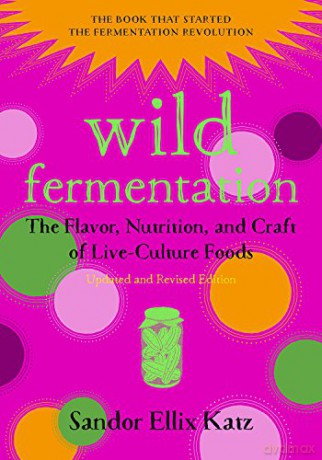 Wild Fermentation: The Flavor, Nutrition, and Craft of Live-Culture Foods, 2nd Edition - Sandor Ellix Katz [KSIĄŻKA]