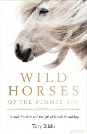 Wild Horses of the Summer Sun: Iceland, freedom and the gift of female friendship - Tory Bilski [KSIĄŻKA]