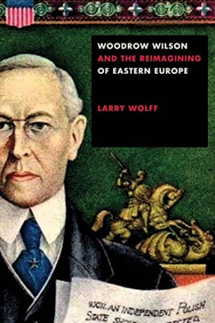 Woodrow Wilson and the Reimagining of Eastern Europe - Larry Wolff [KSIĄŻKA]