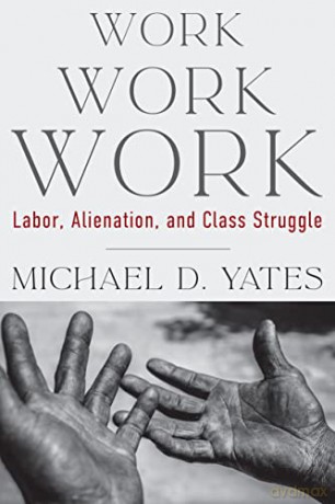 Work Work Work: Labor, Alienation, and Class Struggle - Michael D Yates [KSIĄŻKA]