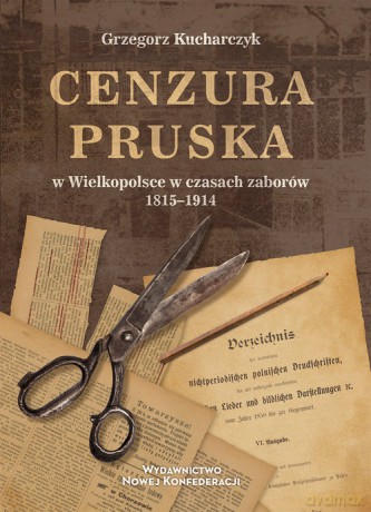 Cenzura pruska w Wielkopolsce w czasach zaborów 1815-1914 - Grzegorz Kucharczyk [KSIĄŻKA]