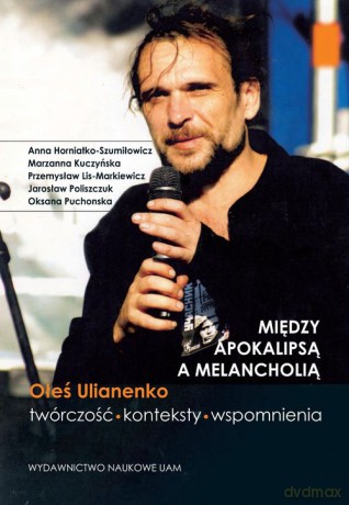 Między apokalipsą a melancholią Oleś Ulianenko Twórczość konteksty wspomnienia - Anna Horniatko-Szumiłowicz, Marzanna Kuczyńska [KSIĄŻKA]