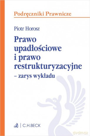 Prawo upadłościowe i prawo restrukturyzacyjne Zarys wykładu - Piotr Horosz [KSIĄŻKA]