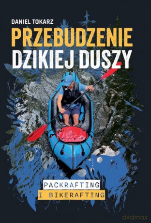Przebudzenie dzikiej duszy Packrafting i bikerafting - Daniel Tokarz [KSIĄŻKA]
