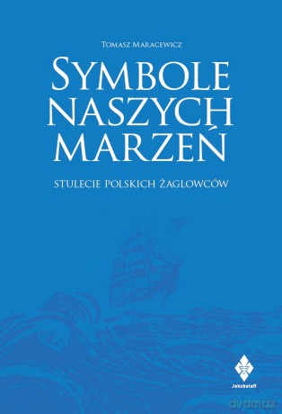 Symbole naszych marzeń. Stulecie polskich żagl - Tomasz Maracewicz [KSIĄŻKA]