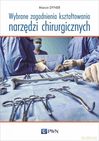 Wybrane zagadnienia kształtowania narzędzi chirurgicznych - Marcin Dyner [KSIĄŻKA]