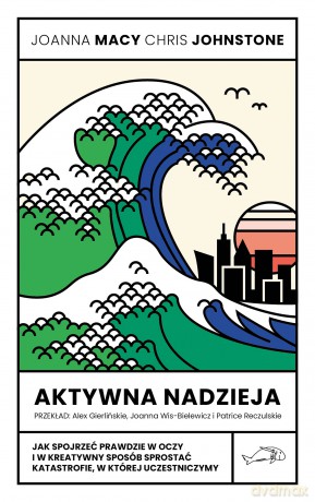 Aktywna nadzieja. Jak spojrzeć prawdzie w oczy i w kreatywny sposób sprostać katastrofie, w której uczestniczymy - Joanna Macy, Chris Johnstone [KSIĄŻKA]