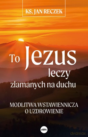 To Jezus leczy złamanych na duchu. Modlitwa wstawiennicza o uzdrowienie - ks. Jan Reczek [KSIĄŻKA]