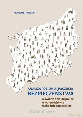 Analiza poziomu i poczucia bezpieczeństwa w świetle działań policji w województwie zachodniopomorskim - Piotr Ostrowski [KSIĄŻKA]