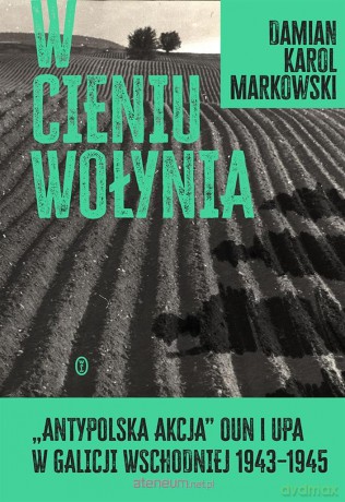W cieniu Wołynia. Antypolska akcja OUN i UPA - Damian Markowski [KSIĄŻKA]