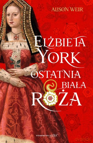 Elżbieta York. Ostatnia Biała Róża - Alison Weir [KSIĄŻKA]