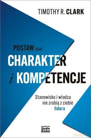 Postaw na charakter i kompetencje. Stanowisko i władza nie zrobią z ciebie lidera - Timothy R. Clark [KSIĄŻKA]