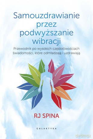 Samouzdrawianie przez podnoszenie wibracji. Przewodnik po wysokich częstotliwościach świadomości, które odmładzają i uzdrawiają - RJ Spina [KSIĄŻKA]