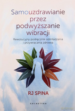 Samouzdrawianie przez podnoszenie wibracji. Przewodnik po wysokich częstotliwościach świadomości, które odmładzają i uzdrawiają - RJ Spina [KSIĄŻKA]
