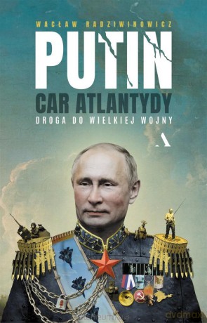 Putin, car Atlantydy. Droga do wielkiej wojny - Wacław Radziwinowicz [KSIĄŻKA]