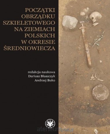 Początki obrządku szkieletowego na ziemiach polskich w okresie średniowiecza - Dariusz Błaszczyk, Andrzej Buko [KSIĄŻKA]