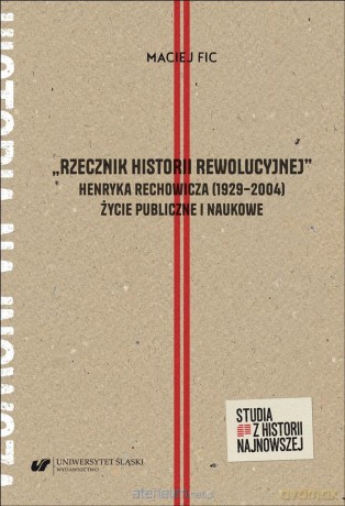 Rzecznik historii rewolucyjnej Henryka Rechowicza 1929-2004. Życie publiczne i naukowe - Maciej Fic [KSIĄŻKA]