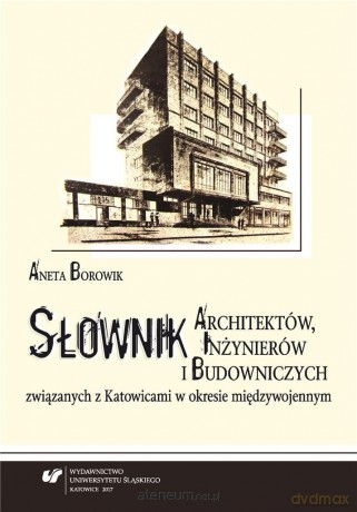 Słownik architektów, inżynierów i budowniczych związanych z Katowicami w okresie międzywojennym - Aneta Borowik [KSIĄŻKA]