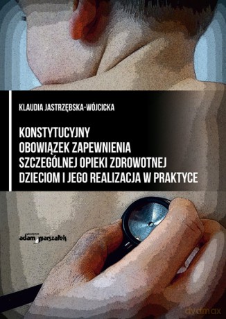 Konstytucyjny obowiązek zapewnienia szczególnej opieki zdrowotnej dzieciom i jego realizacja w praktyce - Wójcicka Klaudia Jastrzębska- [KSIĄŻKA]