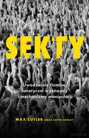 Sekty. Uwodziciele tłumów, fanatyczni wyznawcy i mechanizmy manipulacji - Max Cutler, KevinConley [KSIĄŻKA]