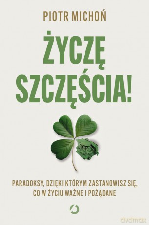 Życzę szczęścia! Paradoksy, dzięki którym zastanowisz się, co w życiu ważne i pożądane - Piotr Michoń [KSIĄŻKA]