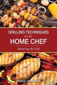 Grilling Techniques for the Home Chef Mastering the Grill - Mindy Johnson [KSIĄŻKA]