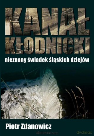 Kanał Kłodnicki - nieznany świadek śląskich dziejów - Piotr Zdanowicz [KSIĄŻKA]