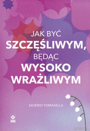 Jak być szczęśliwym będąc wysoko wrażliwym - Saverio Tomasella [KSIĄŻKA]
