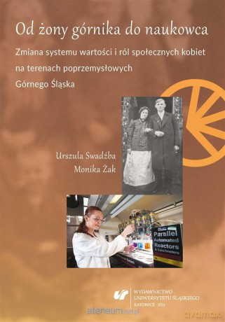 Od żony górnika do naukowca. Zmiana systemu wartości i ról społecznych kobiet na terenach poprzemysłowych Górnego Śląska - Urszula Swadźba, Monika Żak [KSIĄŻKA]