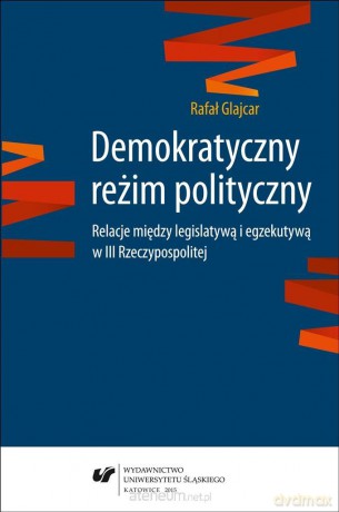 Demokratyczny reżim polityczny. Relacje między legislatywą i egzekutywą w III Rzeczypospolitej - Rafał Glajcar [KSIĄŻKA]