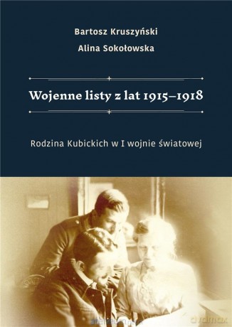 Wojenne listy z lat 1915-1918. Rodzina Kubickich w I Wojnie Światowej - Bartosz Kruszyński, Alina Sokołowska [KSIĄŻKA]