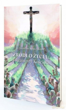 Źródło Życia: sakramenty Kościoła - Jarosław Kupczak [KSIĄŻKA]