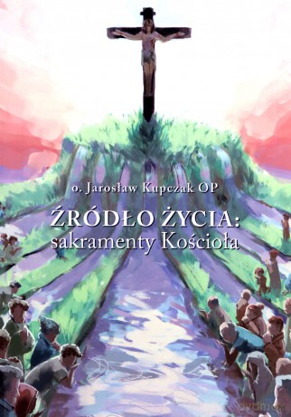 Źródło Życia: sakramenty Kościoła - Jarosław Kupczak [KSIĄŻKA]