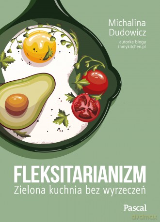 Fleksitarianizm. Zielona kuchnia bez wyrzeczeń - Michalina Dudowicz [KSIĄŻKA]