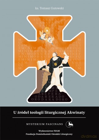 U źródeł teologii liturgicznej Akwinaty. Istota, przejawy i skutki kultu chrześcijańskiego według św. Tomasza z Akwinu. Mysterium Fascinans - Tomasz Gutowski [KSIĄŻKA]