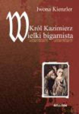 Król Kazimierz Wielki Bigamista - Iwona Kienzler [KSIĄŻKA]