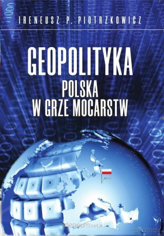 Geopolityka Polska w grze mocarstw - Ireneusz P. Piotrzkowicz [KSIĄŻKA]
