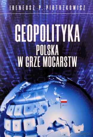 Geopolityka Polska w grze mocarstw - Ireneusz P. Piotrzkowicz [KSIĄŻKA]