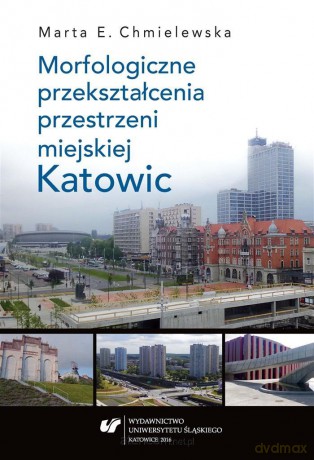 Morfologiczne przekształcenia przestrzeni miejskiej Katowic - Marta Chmielewska [KSIĄŻKA]