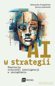 AI w strategii: rewolucja sztucznej inteligencji w zarządzaniu - Aleksandra Przegalińska, Dariusz Jemielniak [KSIĄŻKA]